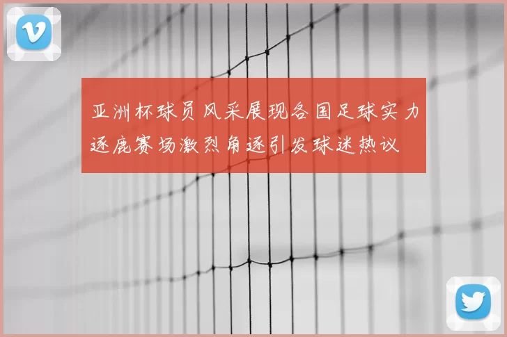 亚洲杯球员风采展现各国足球实力逐鹿赛场激烈角逐引发球迷热议