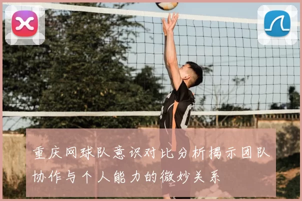 重庆网球队意识对比分析揭示团队协作与个人能力的微妙关系