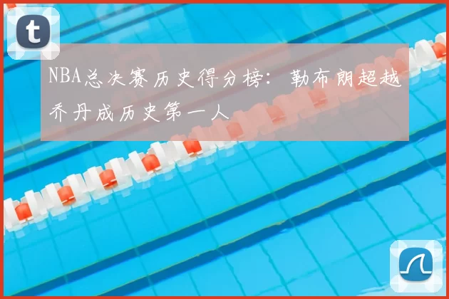 NBA总决赛历史得分榜：勒布朗超越乔丹成历史第一人