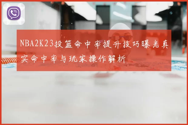 NBA2K23投篮命中率提升技巧曝光真实命中率与玩家操作解析