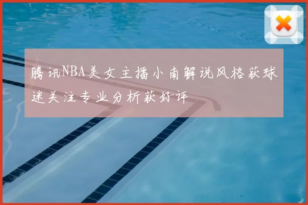 腾讯NBA美女主播小南解说风格获球迷关注专业分析获好评