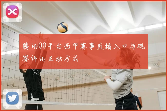 腾讯QQ平台西甲赛事直播入口与观赛评论互动方式