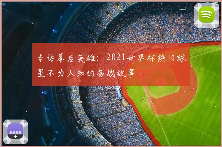 专访幕后英雄:2021世界杯热门球星不为人知的备战故事