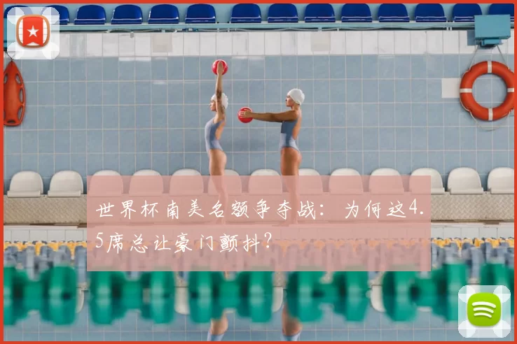 世界杯南美名额争夺战:为何这4.5席总让豪门颤抖?