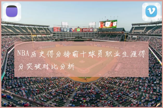 NBA历史得分榜前十球员职业生涯得分突破对比分析
