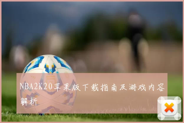 NBA2K20苹果版下载指南及游戏内容解析