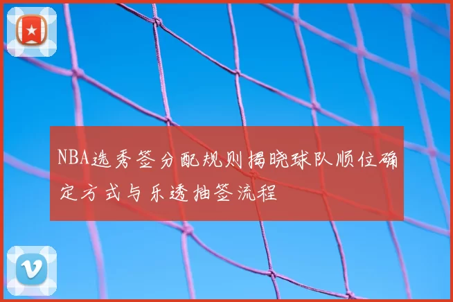 NBA选秀签分配规则揭晓球队顺位确定方式与乐透抽签流程