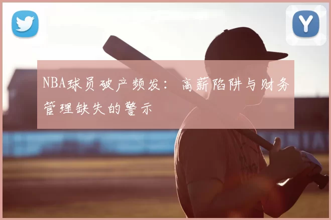 NBA球员破产频发：高薪陷阱与财务管理缺失的警示