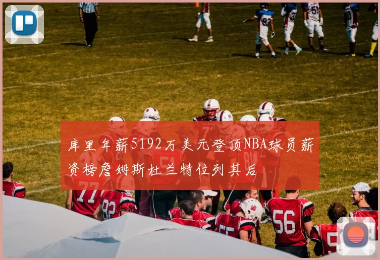 库里年薪5192万美元登顶NBA球员薪资榜詹姆斯杜兰特位列其后