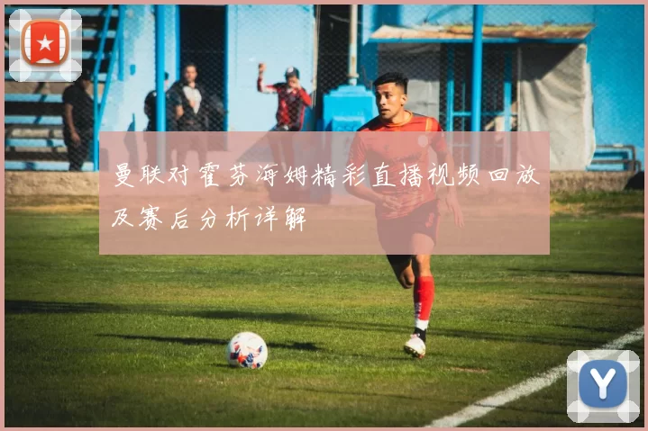 曼联对霍芬海姆精彩直播视频回放及赛后分析详解