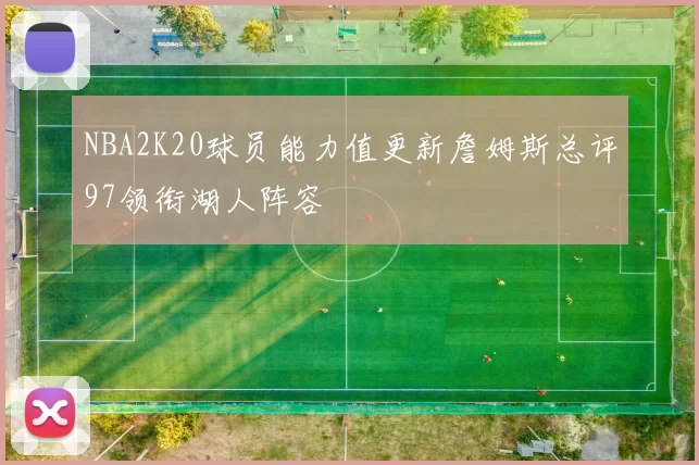 NBA2K20球员能力值更新詹姆斯总评97领衔湖人阵容