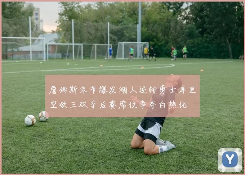 詹姆斯末节爆发湖人逆转勇士库里空砍三双季后赛席位争夺白热化