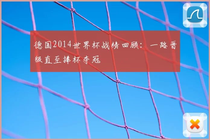 德国2014世界杯战绩回顾:一路晋级直至捧杯夺冠