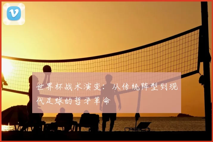 世界杯战术演变:从传统阵型到现代足球的哲学革命