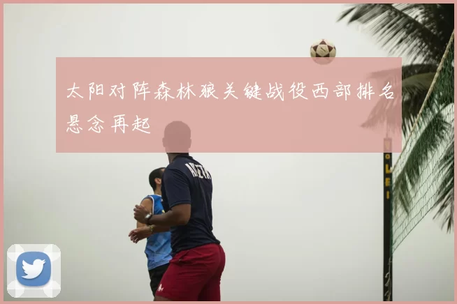 太阳对阵森林狼关键战役西部排名悬念再起