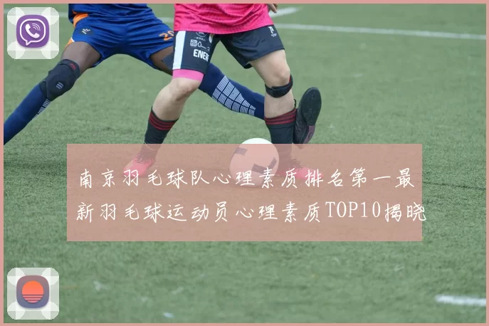 南京羽毛球队心理素质排名第一最新羽毛球运动员心理素质TOP10揭晓