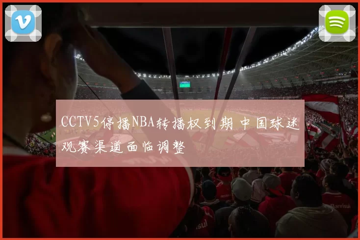 CCTV5停播NBA转播权到期 中国球迷观赛渠道面临调整