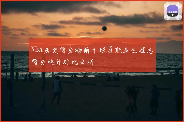 NBA历史得分榜前十球员职业生涯总得分统计对比分析