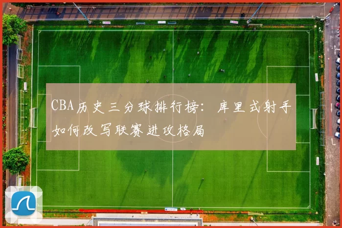 CBA历史三分球排行榜：库里式射手如何改写联赛进攻格局