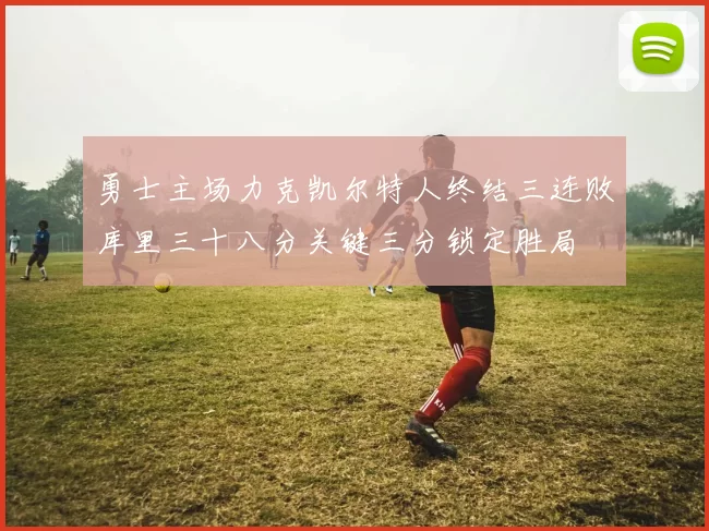 勇士主场力克凯尔特人终结三连败库里三十八分关键三分锁定胜局