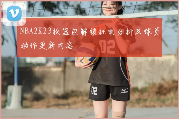 NBA2K23投篮包解锁机制分析及球员动作更新内容