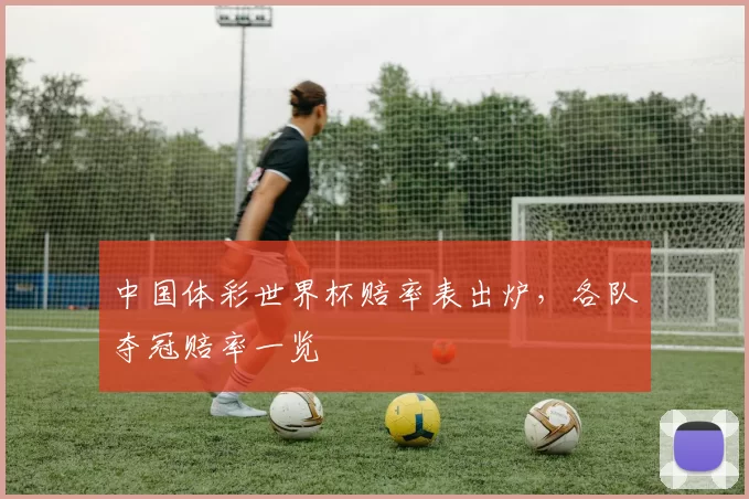 中国体彩世界杯赔率表出炉，各队夺冠赔率一览