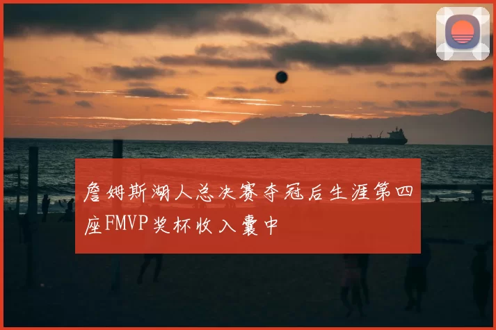 詹姆斯湖人总决赛夺冠后生涯第四座FMVP奖杯收入囊中