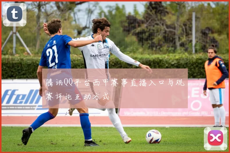 腾讯QQ平台西甲赛事直播入口与观赛评论互动方式