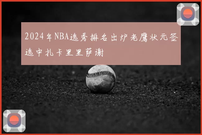 2024年NBA选秀排名出炉老鹰状元签选中扎卡里里萨谢