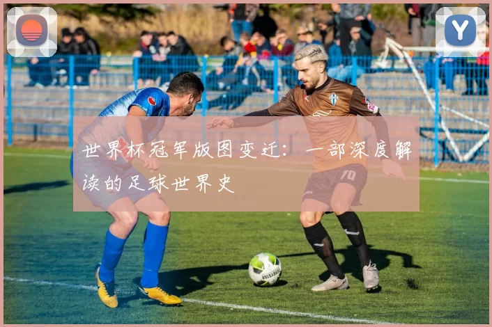世界杯冠军版图变迁:一部深度解读的足球世界史