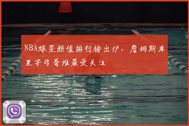 NBA球星颜值排行榜出炉，詹姆斯库里字母哥谁最受关注