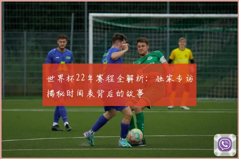 世界杯22年赛程全解析：独家专访揭秘时间表背后的故事