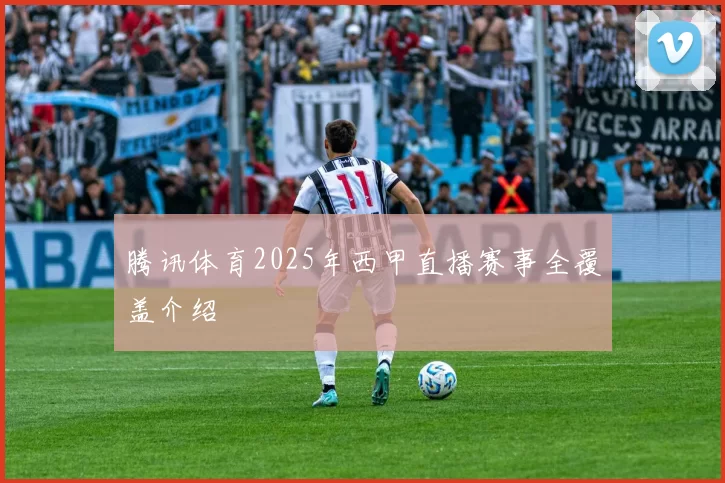 腾讯体育2025年西甲直播赛事全覆盖介绍