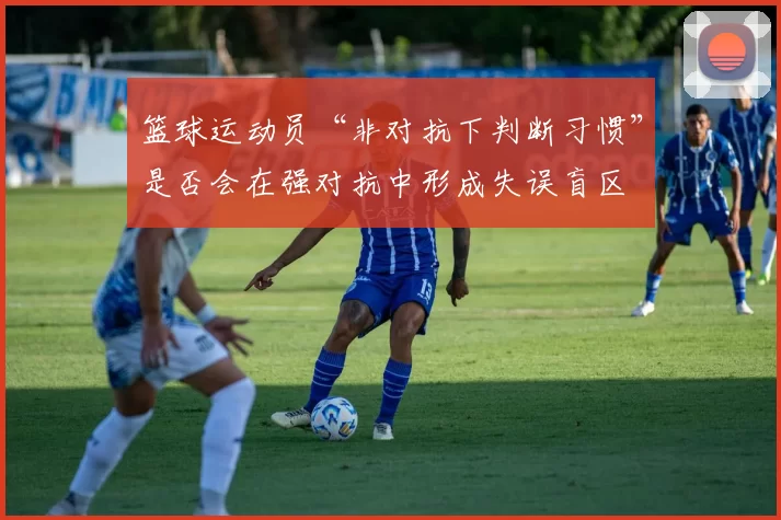 篮球运动员“非对抗下判断习惯”是否会在强对抗中形成失误盲区