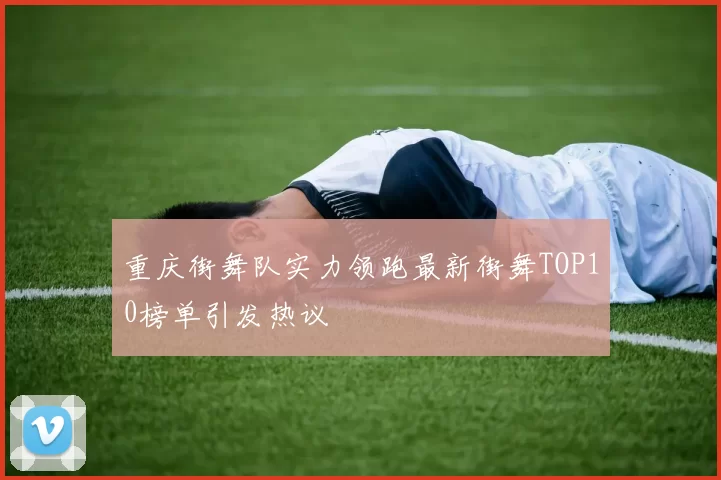 重庆街舞队实力领跑最新街舞TOP10榜单引发热议