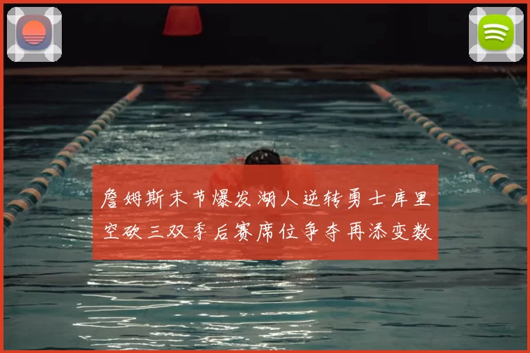 詹姆斯末节爆发湖人逆转勇士库里空砍三双季后赛席位争夺再添变数
