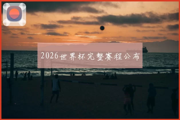 2026世界杯完整赛程公布