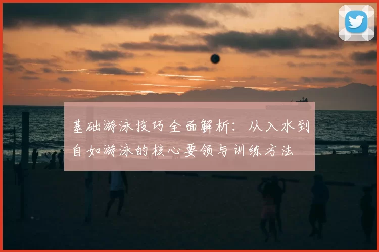基础游泳技巧全面解析：从入水到自如游泳的核心要领与训练方法