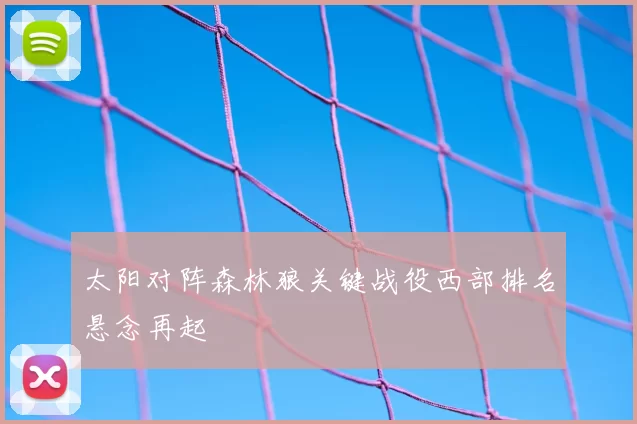 太阳对阵森林狼关键战役西部排名悬念再起