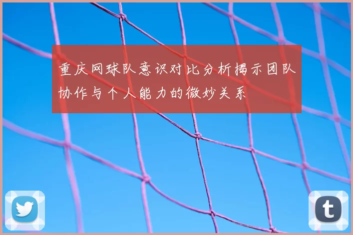 重庆网球队意识对比分析揭示团队协作与个人能力的微妙关系