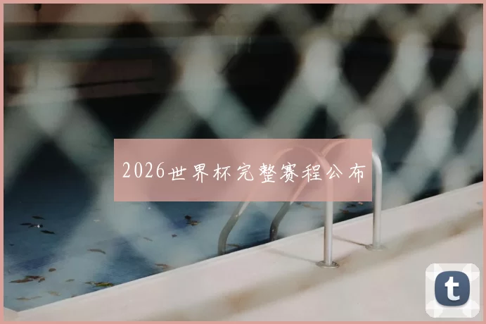2026世界杯完整赛程公布