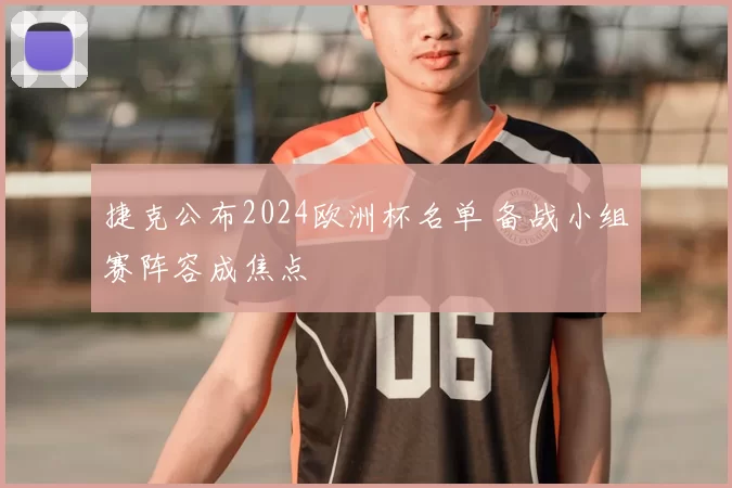 捷克公布2024欧洲杯名单 备战小组赛阵容成焦点