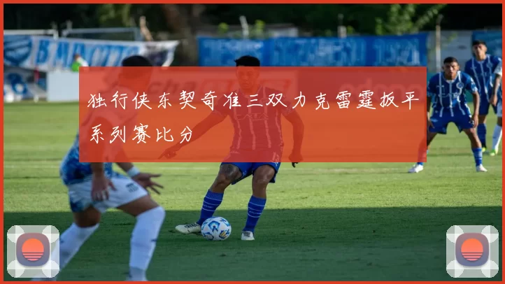 独行侠东契奇准三双力克雷霆扳平系列赛比分