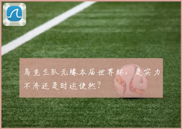 乌克兰队无缘本届世界杯,是实力不济还是时运使然?