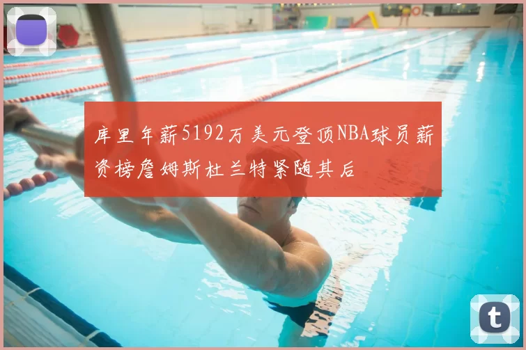 库里年薪5192万美元登顶NBA球员薪资榜詹姆斯杜兰特紧随其后