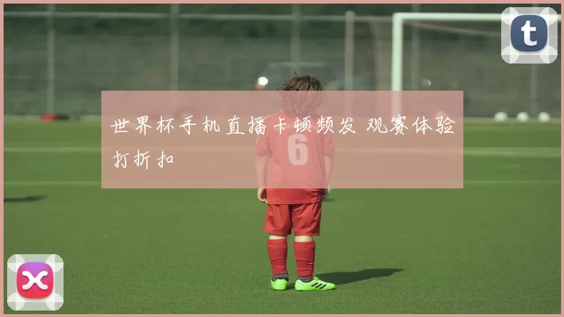 世界杯手机直播卡顿频发 观赛体验打折扣