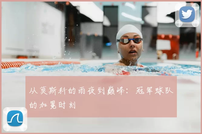 从莫斯科的雨夜到巅峰:冠军球队的加冕时刻