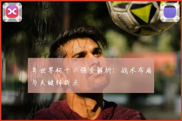 年世界杯十六强全解析:战术布局与关键转折点