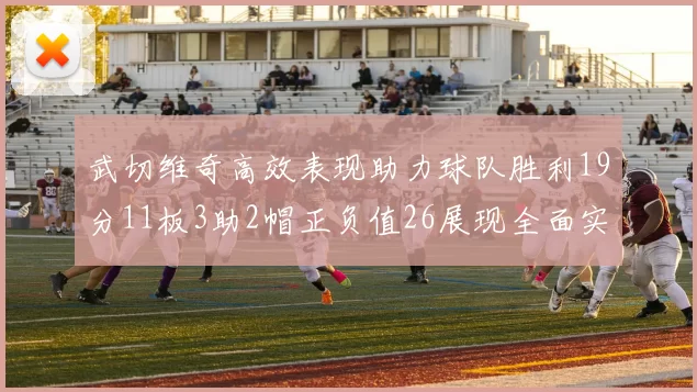 武切维奇高效表现助力球队胜利19分11板3助2帽正负值26展现全面实力