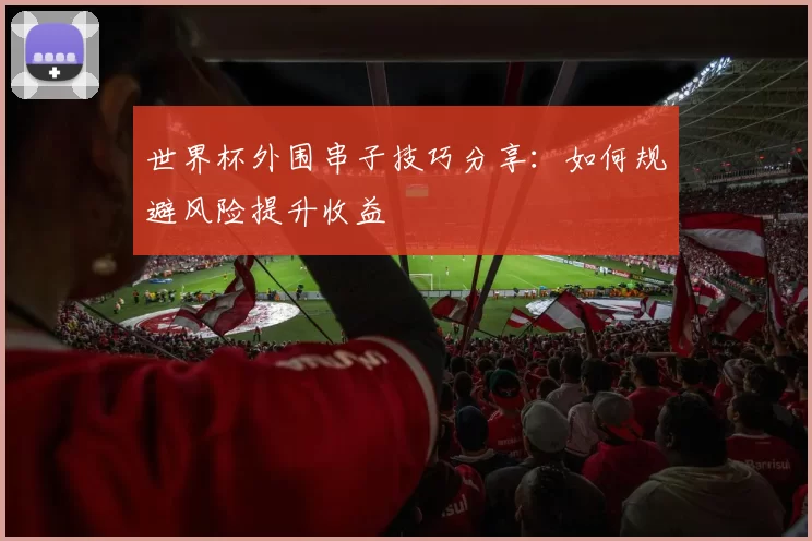 世界杯外围串子技巧分享：如何规避风险提升收益